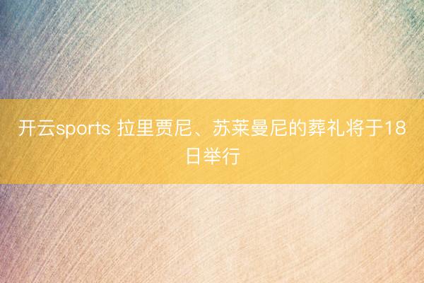 开云sports 拉里贾尼、苏莱曼尼的葬礼将于18日举行
