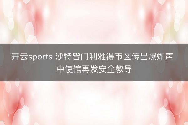 开云sports 沙特皆门利雅得市区传出爆炸声 中使馆再发安全教导