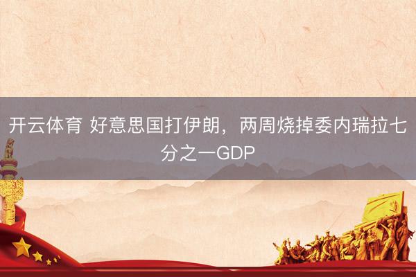 开云体育 好意思国打伊朗，两周烧掉委内瑞拉七分之一GDP
