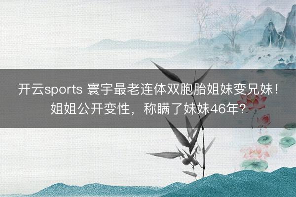 开云sports 寰宇最老连体双胞胎姐妹变兄妹！姐姐公开变性，称瞒了妹妹46年？