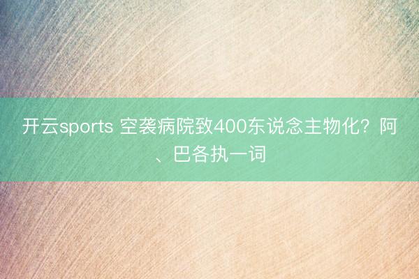 开云sports 空袭病院致400东说念主物化？阿、巴各执一词