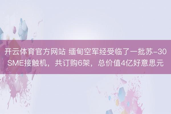 开云体育官方网站 缅甸空军经受临了一批苏-30SME接触机，共订购6架，总价值4亿好意思元