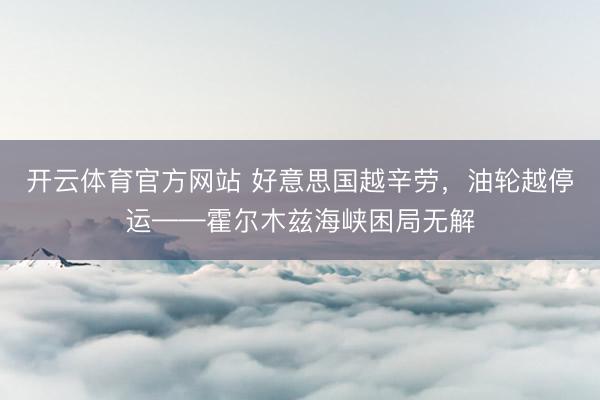 开云体育官方网站 好意思国越辛劳，油轮越停运——霍尔木兹海峡困局无解