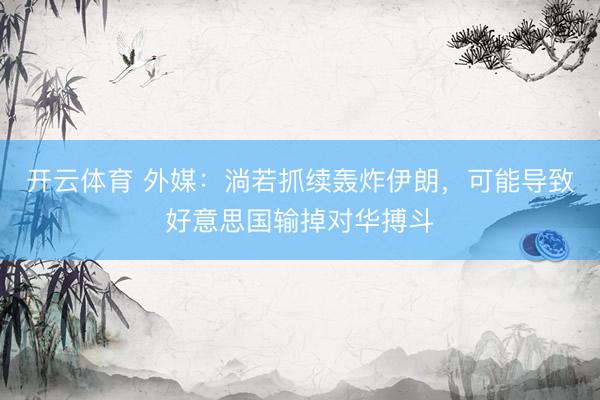 开云体育 外媒：淌若抓续轰炸伊朗，可能导致好意思国输掉对华搏斗