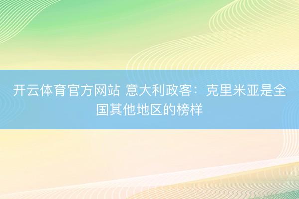 开云体育官方网站 意大利政客：克里米亚是全国其他地区的榜样