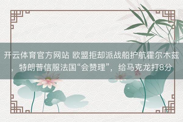 开云体育官方网站 欧盟拒却派战船护航霍尔木兹，特朗普信服法国“会赞理”，给马克龙打8分