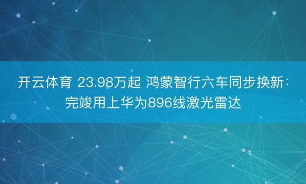 开云体育 23.98万起 鸿蒙智行六车同步换新：完竣用上华为896线激光雷达
