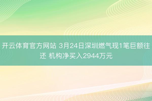 开云体育官方网站 3月24日深圳燃气现1笔巨额往还 机构净买入2944万元