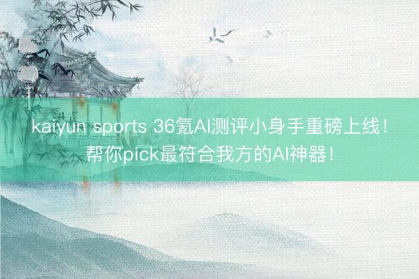 kaiyun sports 36氪AI测评小身手重磅上线!帮你pick最符合我方的AI神器!