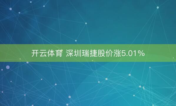 开云体育 深圳瑞捷股价涨5.01%