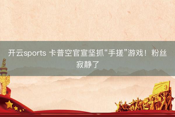 开云sports 卡普空官宣坚抓“手搓”游戏！粉丝寂静了