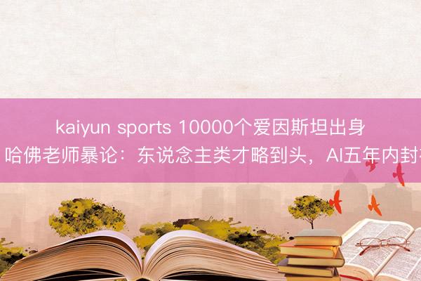 kaiyun sports 10000个爱因斯坦出身？哈佛老师暴论：东说念主类才略到头，AI五年内封神
