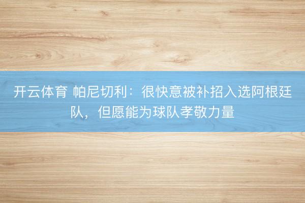 开云体育 帕尼切利：很快意被补招入选阿根廷队，但愿能为球队孝敬力量