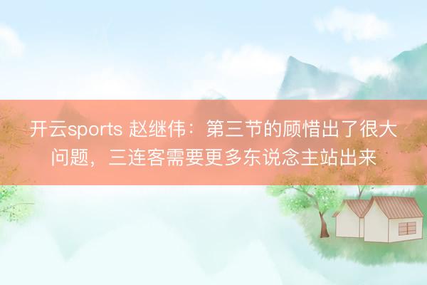 开云sports 赵继伟:第三节的顾惜出了很大问题,三连客需要更多东说念主站出来