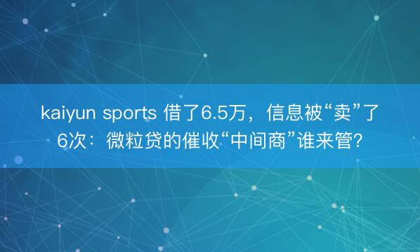 kaiyun sports 借了6.5万,信息被“卖”了6次:微粒贷的催收“中间商”谁来管?