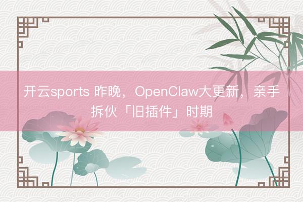 开云sports 昨晚，OpenClaw大更新，亲手拆伙「旧插件」时期