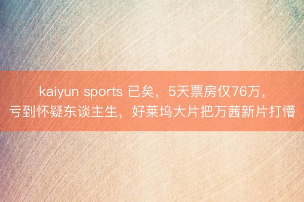 kaiyun sports 已矣，5天票房仅76万，亏到怀疑东谈主生，好莱坞大片把万茜新片打懵