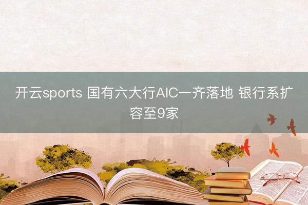 开云sports 国有六大行AIC一齐落地 银行系扩容至9家