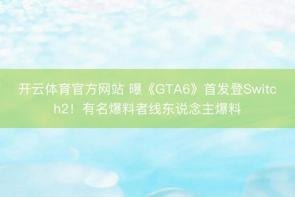开云体育官方网站 曝《GTA6》首发登Switch2！有名爆料者线东说念主爆料