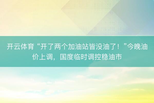 开云体育 “开了两个加油站皆没油了！”今晚油价上调，国度临时调控稳油市