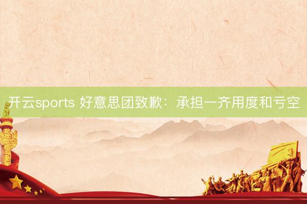 开云sports 好意思团致歉：承担一齐用度和亏空