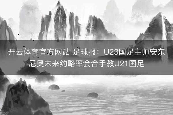 开云体育官方网站 足球报：U23国足主帅安东尼奥未来约略率会合手教U21国足