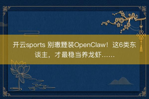 开云sports 别璷黫装OpenClaw！这6类东谈主，才最稳当养龙虾……