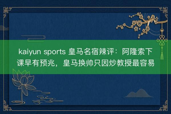 kaiyun sports 皇马名宿辣评：阿隆索下课早有预兆，皇马换帅只因炒教授最容易