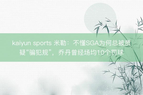 kaiyun sports 米勒：不懂SGA为何总被质疑“骗犯规”，乔丹曾经场均10个罚球