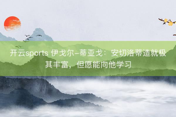 开云sports 伊戈尔-蒂亚戈：安切洛蒂造就极其丰富，但愿能向他学习