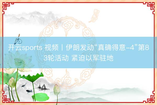 开云sports 视频丨伊朗发动“真确得意-4”第83轮活动 紧迫以军驻地