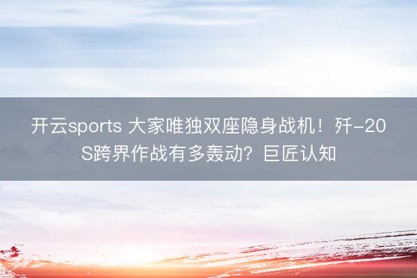 开云sports 大家唯独双座隐身战机！歼-20S跨界作战有多轰动？巨匠认知