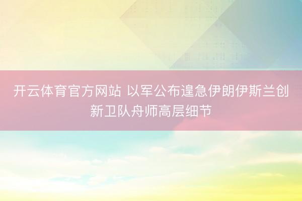 开云体育官方网站 以军公布遑急伊朗伊斯兰创新卫队舟师高层细节
