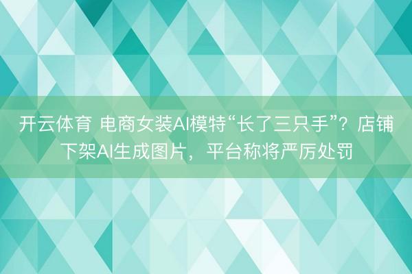 开云体育 电商女装AI模特“长了三只手”？店铺下架AI生成图片，平台称将严厉处罚