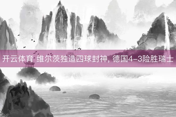 开云体育 维尔茨独造四球封神, 德国4-3险胜瑞士