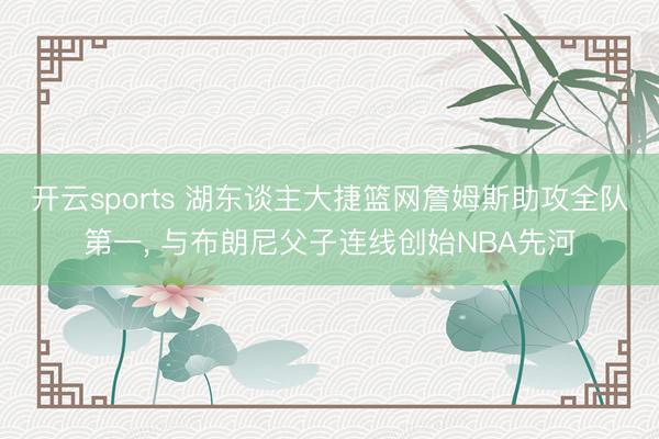开云sports 湖东谈主大捷篮网詹姆斯助攻全队第一, 与布朗尼父子连线创始NBA先河