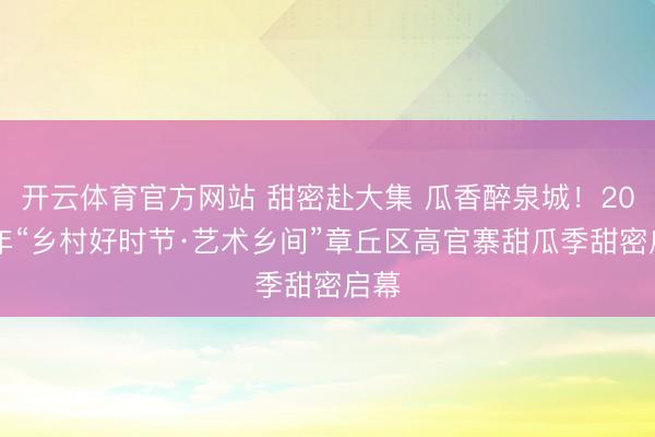 开云体育官方网站 甜密赴大集 瓜香醉泉城！2026年“乡村好时节·艺术乡间”章丘区高官寨甜瓜季甜密启幕