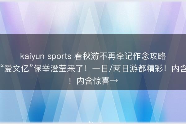 kaiyun sports 春秋游不再牵记作念攻略！10条“爱文亿”保举澄莹来了！一日/两日游都精彩！内含惊喜→