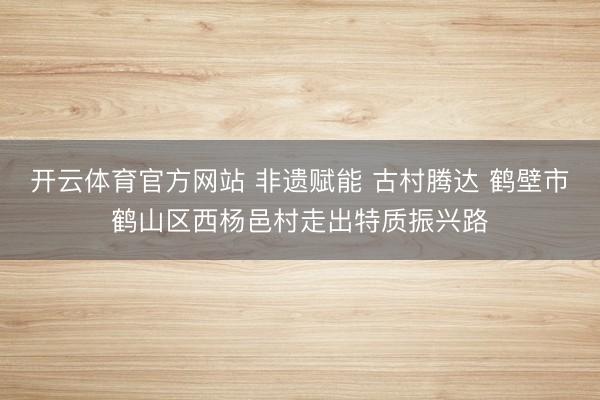 开云体育官方网站 非遗赋能 古村腾达 鹤壁市鹤山区西杨邑村走出特质振兴路