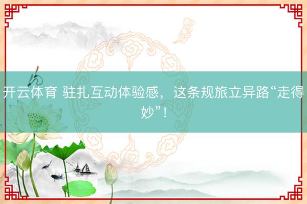 开云体育 驻扎互动体验感，这条规旅立异路“走得妙”！