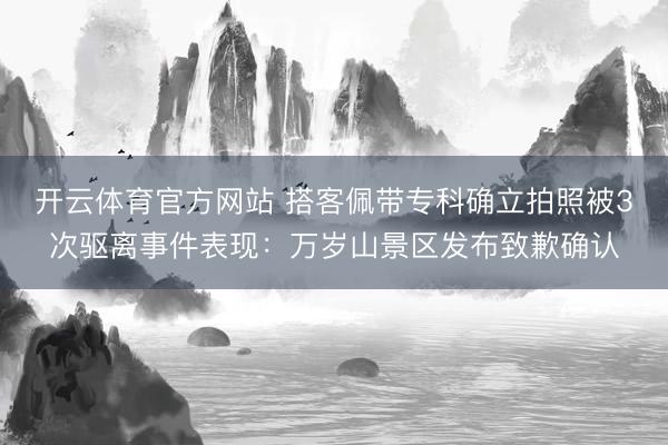 开云体育官方网站 搭客佩带专科确立拍照被3次驱离事件表现：万岁山景区发布致歉确认