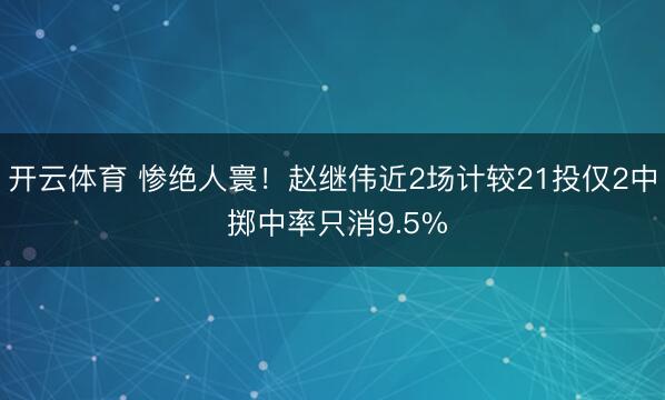 开云体育 惨绝人寰！赵继伟近2场计较21投仅2中 掷中率只消9.5%