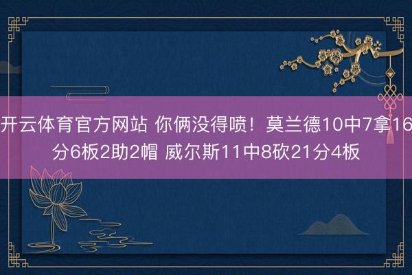 开云体育官方网站 你俩没得喷!莫兰德10中7拿16分6板2助2帽 威尔斯11中8砍21分4板