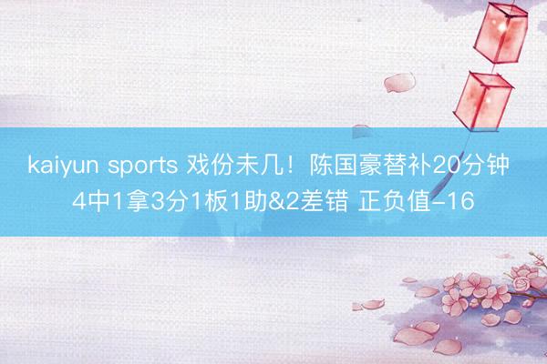 kaiyun sports 戏份未几！陈国豪替补20分钟 4中1拿3分1板1助&2差错 正负值-16