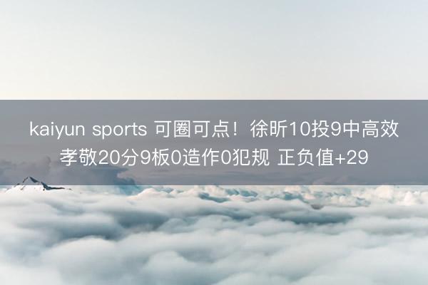 kaiyun sports 可圈可点！徐昕10投9中高效孝敬20分9板0造作0犯规 正负值+29