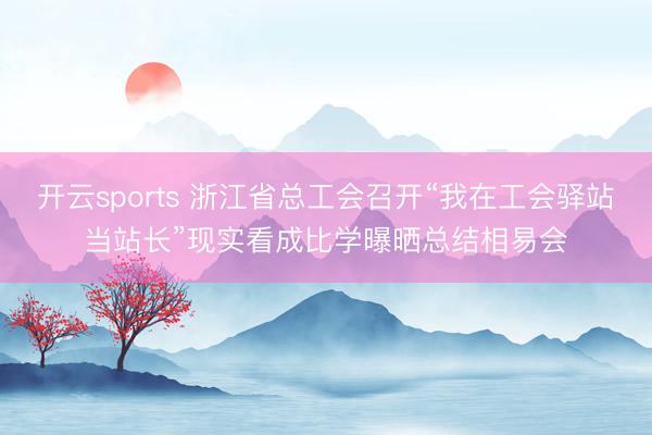 开云sports 浙江省总工会召开“我在工会驿站当站长”现实看成比学曝晒总结相易会