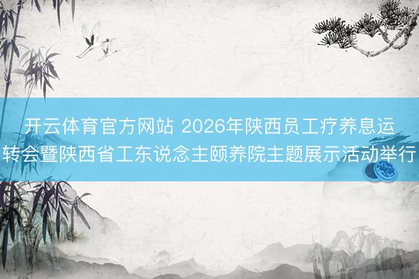 开云体育官方网站 2026年陕西员工疗养息运转会暨陕西省工东说念主颐养院主题展示活动举行