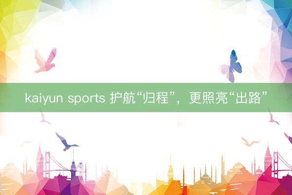 kaiyun sports 护航“归程”，更照亮“出路”