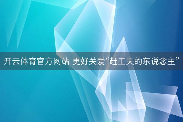 开云体育官方网站 更好关爱“赶工夫的东说念主”