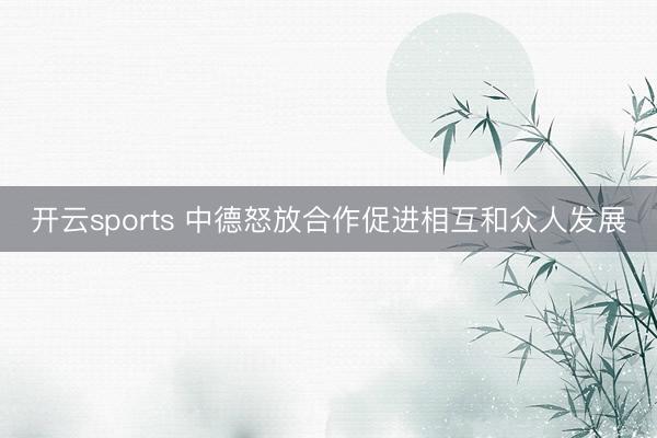 开云sports 中德怒放合作促进相互和众人发展